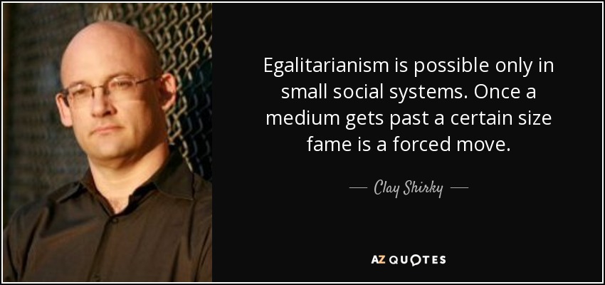 Egalitarianism is possible only in small social systems. Once a medium gets past a certain size fame is a forced move. - Clay Shirky