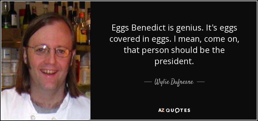 Eggs Benedict is genius. It's eggs covered in eggs. I mean, come on, that person should be the president. - Wylie Dufresne