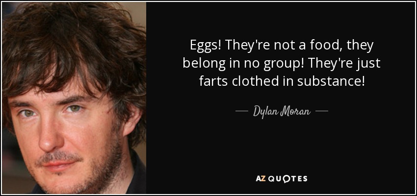 Eggs! They're not a food, they belong in no group! They're just farts clothed in substance! - Dylan Moran