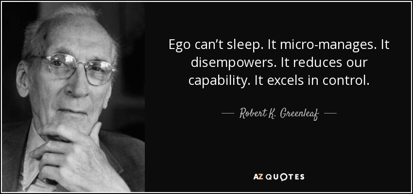 Ego can’t sleep. It micro-manages. It disempowers. It reduces our capability. It excels in control. - Robert K. Greenleaf