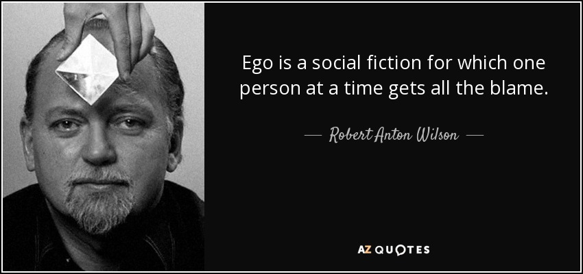 Ego is a social fiction for which one person at a time gets all the blame. - Robert Anton Wilson