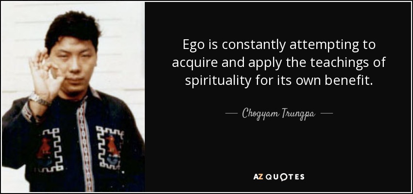 Ego is constantly attempting to acquire and apply the teachings of spirituality for its own benefit. - Chogyam Trungpa
