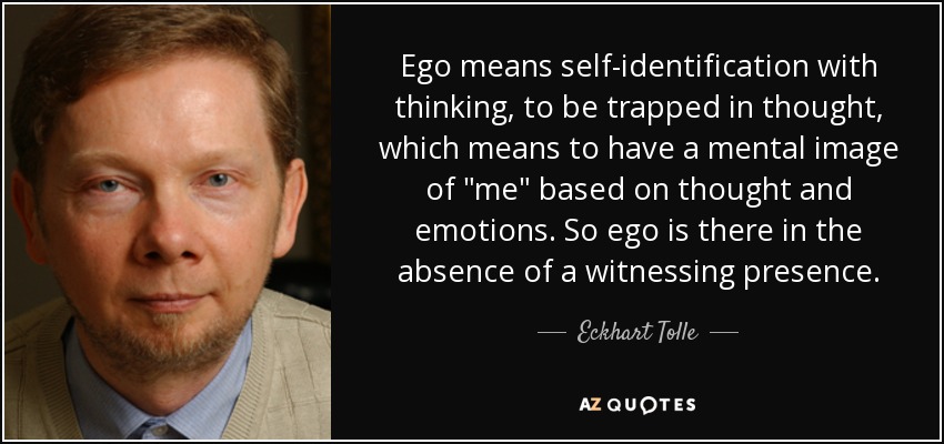 Ego means self-identification with thinking, to be trapped in thought, which means to have a mental image of 