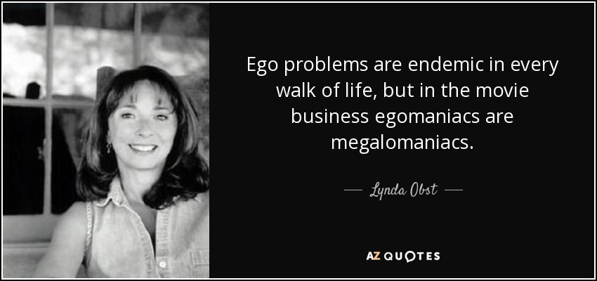 Ego problems are endemic in every walk of life, but in the movie business egomaniacs are megalomaniacs. - Lynda Obst