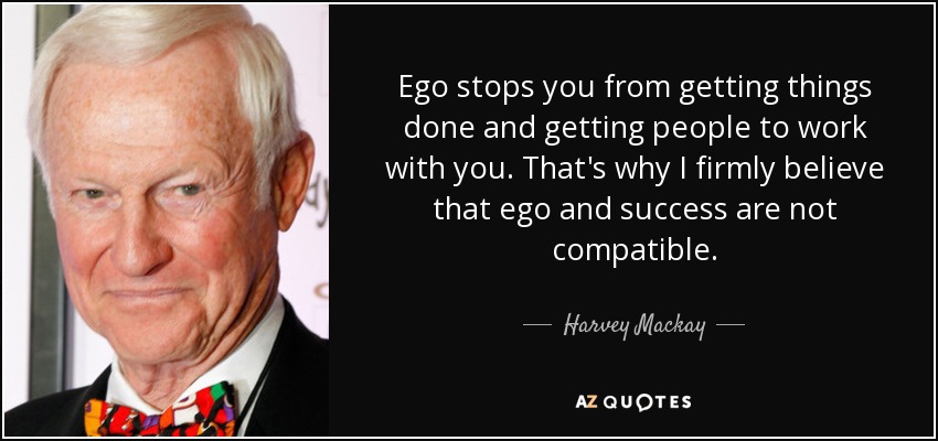 Ego stops you from getting things done and getting people to work with you. That's why I firmly believe that ego and success are not compatible. - Harvey Mackay
