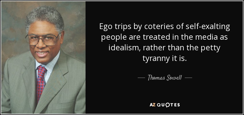 Ego trips by coteries of self-exalting people are treated in the media as idealism, rather than the petty tyranny it is. - Thomas Sowell