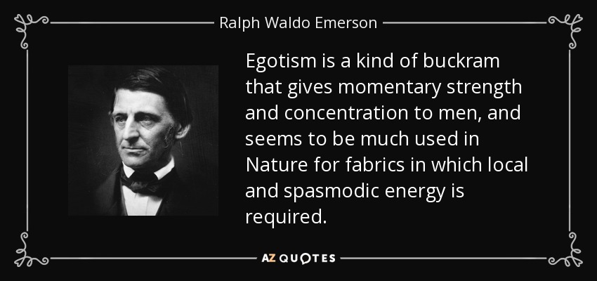 Egotism is a kind of buckram that gives momentary strength and concentration to men, and seems to be much used in Nature for fabrics in which local and spasmodic energy is required. - Ralph Waldo Emerson