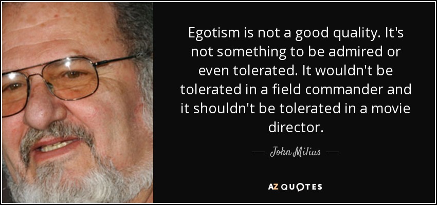 Egotism is not a good quality. It's not something to be admired or even tolerated. It wouldn't be tolerated in a field commander and it shouldn't be tolerated in a movie director. - John Milius