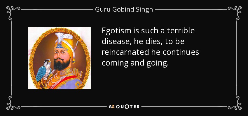 Egotism is such a terrible disease, he dies, to be reincarnated he continues coming and going. - Guru Gobind Singh