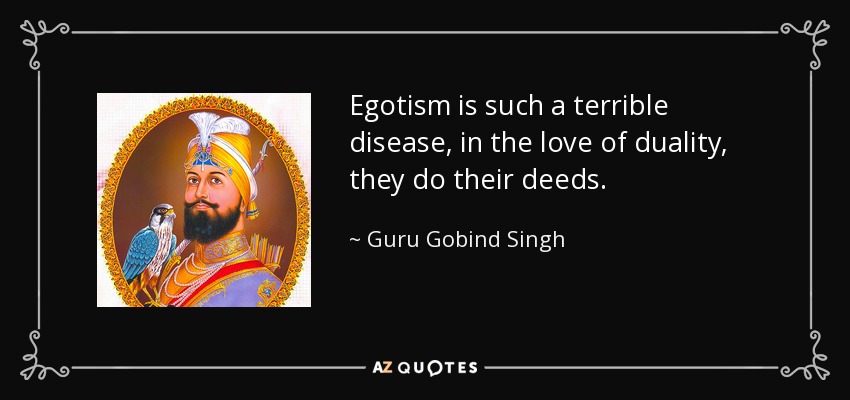 Egotism is such a terrible disease, in the love of duality, they do their deeds. - Guru Gobind Singh