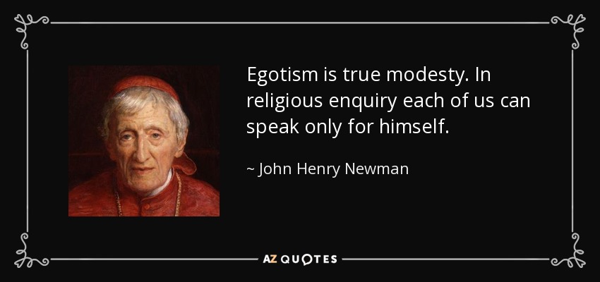 Egotism is true modesty. In religious enquiry each of us can speak only for himself. - John Henry Newman