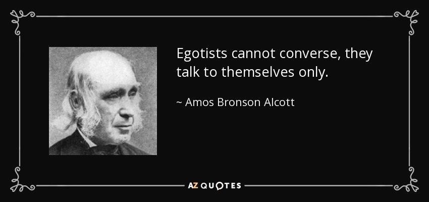 Egotists cannot converse, they talk to themselves only. - Amos Bronson Alcott