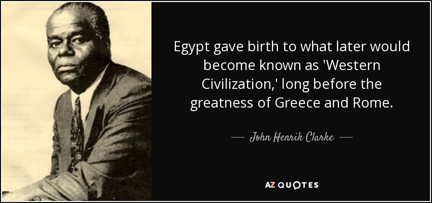 Egypt gave birth to what later would become known as 'Western Civilization,' long before the greatness of Greece and Rome. - John Henrik Clarke