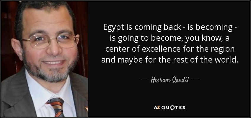 Egypt is coming back - is becoming - is going to become, you know, a center of excellence for the region and maybe for the rest of the world. - Hesham Qandil
