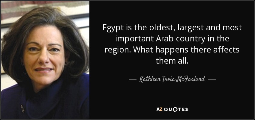 Egypt is the oldest, largest and most important Arab country in the region. What happens there affects them all. - Kathleen Troia McFarland