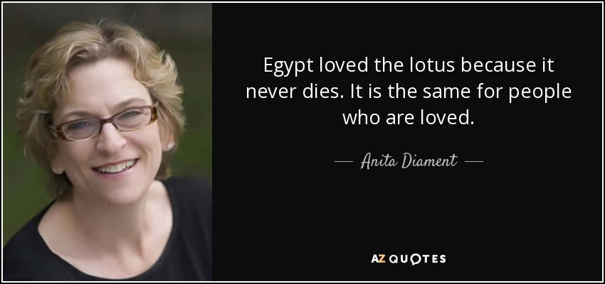 Egypt loved the lotus because it never dies. It is the same for people who are loved. - Anita Diament