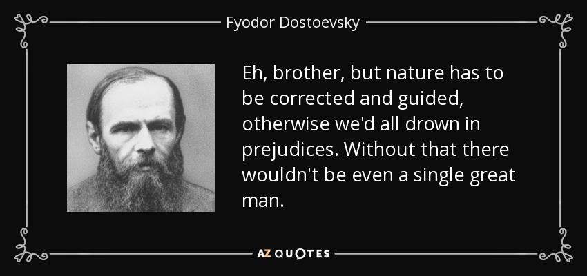 Eh, brother, but nature has to be corrected and guided, otherwise we'd all drown in prejudices. Without that there wouldn't be even a single great man. - Fyodor Dostoevsky