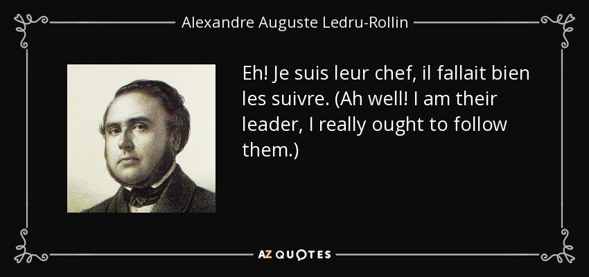 Eh! Je suis leur chef, il fallait bien les suivre. (Ah well! I am their leader, I really ought to follow them.) - Alexandre Auguste Ledru-Rollin