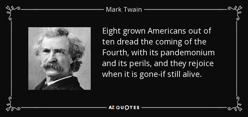 Eight grown Americans out of ten dread the coming of the Fourth, with its pandemonium and its perils, and they rejoice when it is gone-if still alive. - Mark Twain