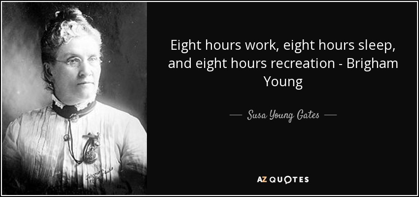 Eight hours work, eight hours sleep, and eight hours recreation - Brigham Young - Susa Young Gates