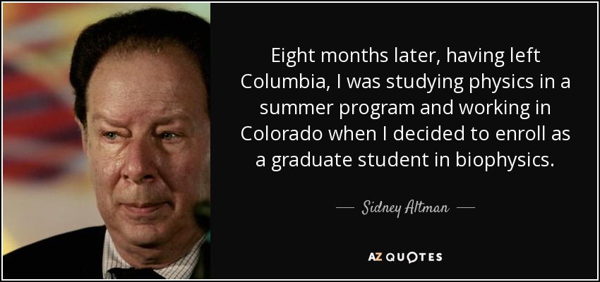 Eight months later, having left Columbia, I was studying physics in a summer program and working in Colorado when I decided to enroll as a graduate student in biophysics. - Sidney Altman