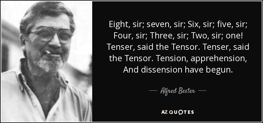 Eight, sir; seven, sir; Six, sir; five, sir; Four, sir; Three, sir; Two, sir; one! Tenser, said the Tensor. Tenser, said the Tensor. Tension, apprehension, And dissension have begun. - Alfred Bester
