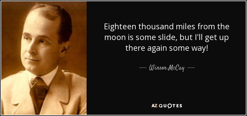 Eighteen thousand miles from the moon is some slide, but I'll get up there again some way! - Winsor McCay
