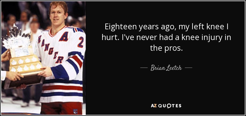 Eighteen years ago, my left knee I hurt. I've never had a knee injury in the pros. - Brian Leetch