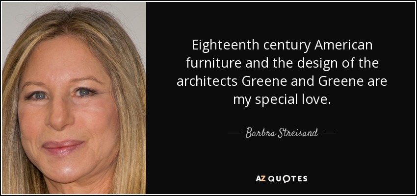 Eighteenth century American furniture and the design of the architects Greene and Greene are my special love. - Barbra Streisand