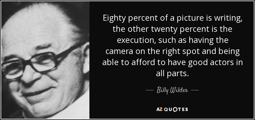 Eighty percent of a picture is writing, the other twenty percent is the execution, such as having the camera on the right spot and being able to afford to have good actors in all parts. - Billy Wilder
