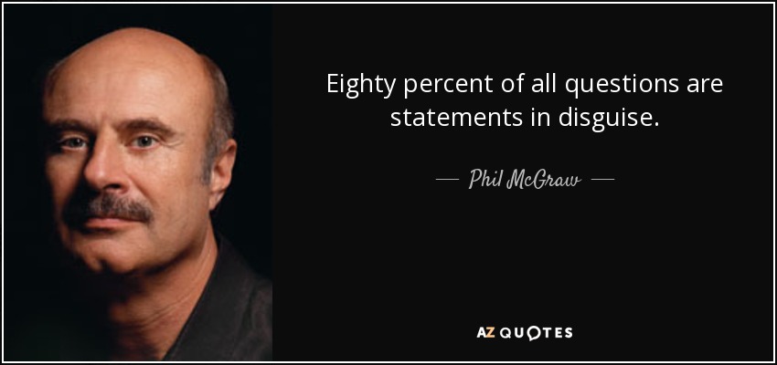 Eighty percent of all questions are statements in disguise. - Phil McGraw