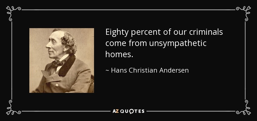 Eighty percent of our criminals come from unsympathetic homes. - Hans Christian Andersen