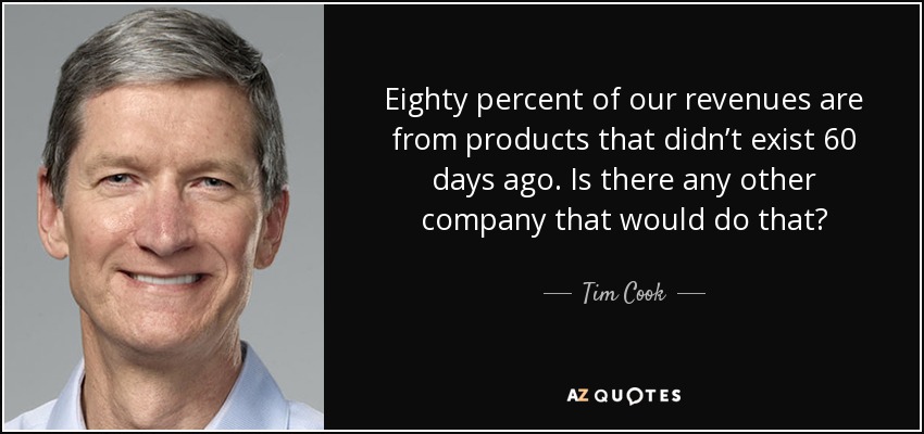 Eighty percent of our revenues are from products that didn’t exist 60 days ago. Is there any other company that would do that? - Tim Cook