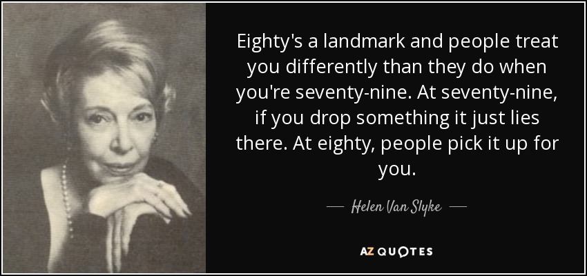 Eighty's a landmark and people treat you differently than they do when you're seventy-nine. At seventy-nine, if you drop something it just lies there. At eighty, people pick it up for you. - Helen Van Slyke