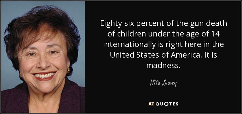 Eighty-six percent of the gun death of children under the age of 14 internationally is right here in the United States of America. It is madness. - Nita Lowey