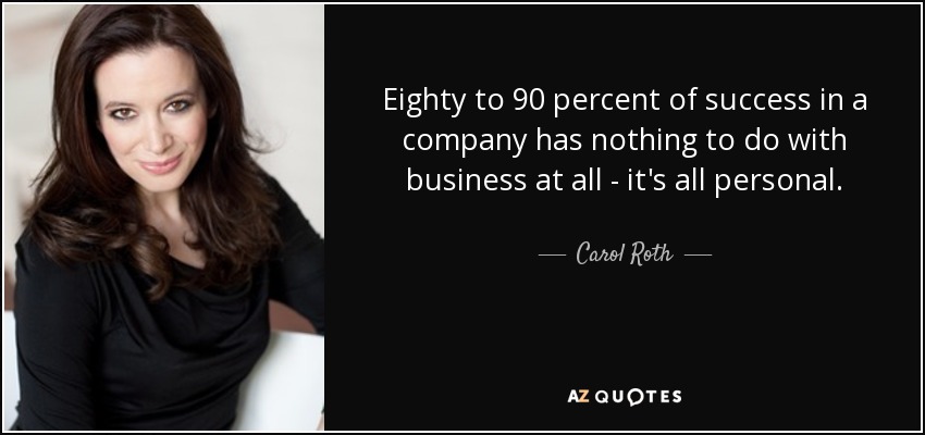 Eighty to 90 percent of success in a company has nothing to do with business at all - it's all personal. - Carol Roth