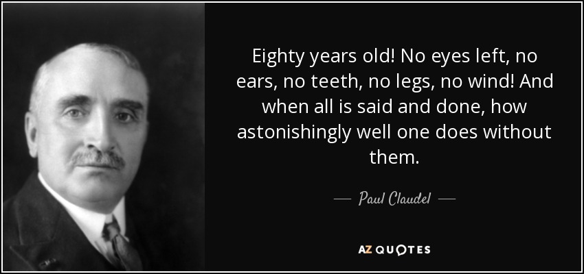 Eighty years old! No eyes left, no ears, no teeth, no legs, no wind! And when all is said and done, how astonishingly well one does without them. - Paul Claudel
