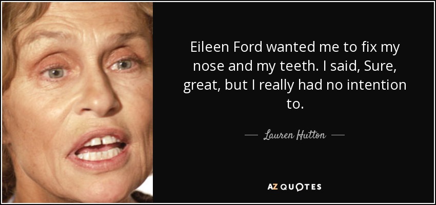Eileen Ford wanted me to fix my nose and my teeth. I said, Sure, great, but I really had no intention to. - Lauren Hutton