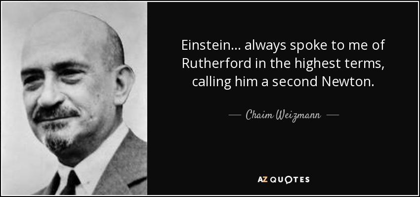 Einstein ... always spoke to me of Rutherford in the highest terms, calling him a second Newton. - Chaim Weizmann
