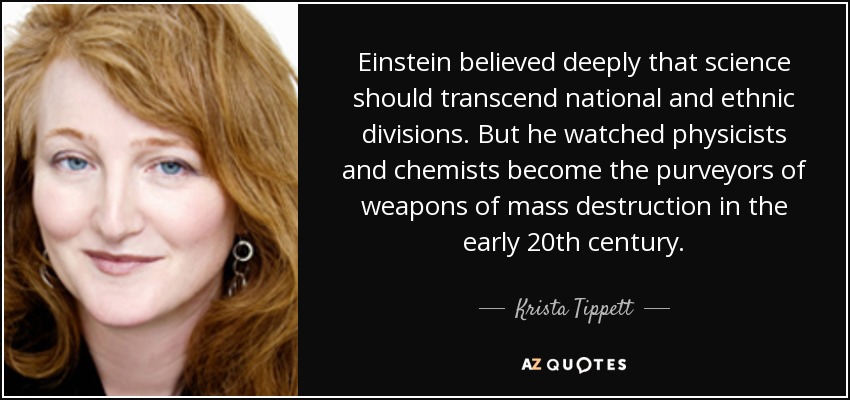 Einstein believed deeply that science should transcend national and ethnic divisions. But he watched physicists and chemists become the purveyors of weapons of mass destruction in the early 20th century. - Krista Tippett