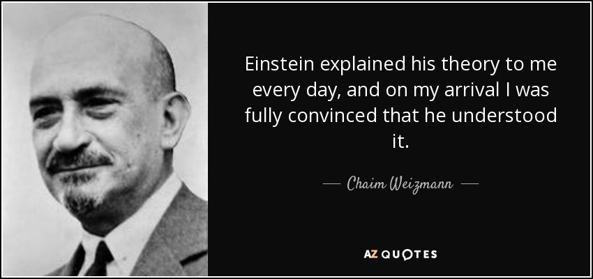 Einstein explained his theory to me every day, and on my arrival I was fully convinced that he understood it. - Chaim Weizmann
