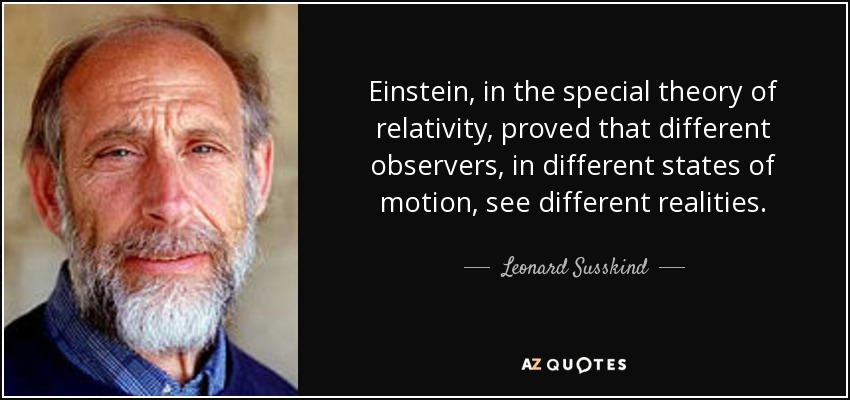 Einstein, in the special theory of relativity, proved that different observers, in different states of motion, see different realities. - Leonard Susskind