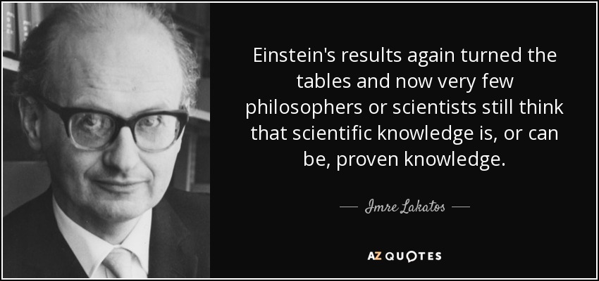 Einstein's results again turned the tables and now very few philosophers or scientists still think that scientific knowledge is, or can be, proven knowledge. - Imre Lakatos