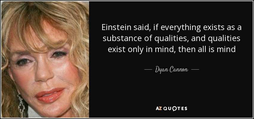 Einstein said, if everything exists as a substance of qualities, and qualities exist only in mind, then all is mind - Dyan Cannon
