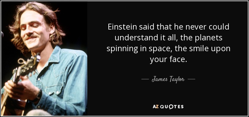 Einstein said that he never could understand it all, the planets spinning in space, the smile upon your face. - James Taylor