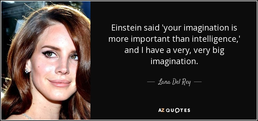 Einstein said 'your imagination is more important than intelligence,' and I have a very, very big imagination. - Lana Del Rey