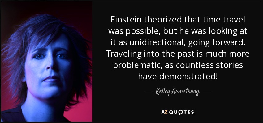 Einstein theorized that time travel was possible, but he was looking at it as unidirectional, going forward. Traveling into the past is much more problematic, as countless stories have demonstrated! - Kelley Armstrong