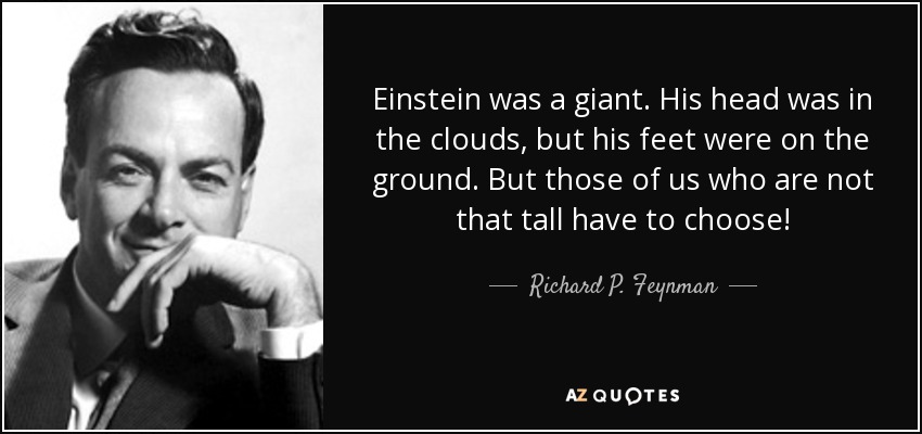 Einstein was a giant. His head was in the clouds, but his feet were on the ground. But those of us who are not that tall have to choose! - Richard P. Feynman
