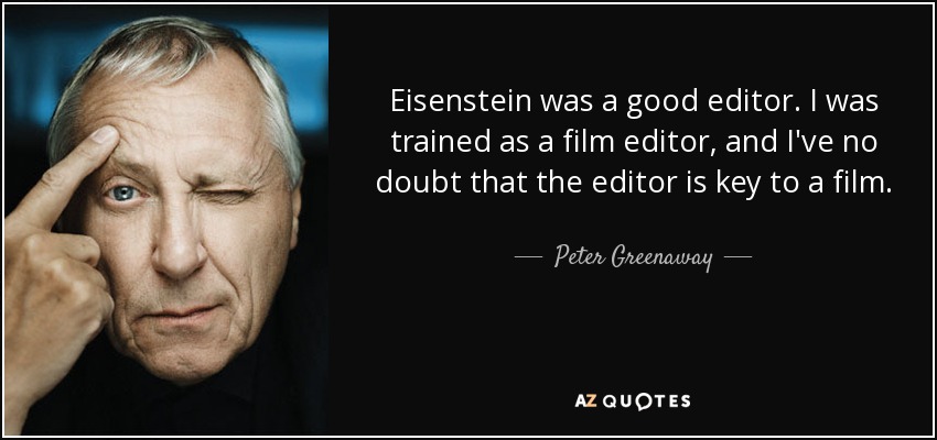 Eisenstein was a good editor. I was trained as a film editor, and I've no doubt that the editor is key to a film. - Peter Greenaway