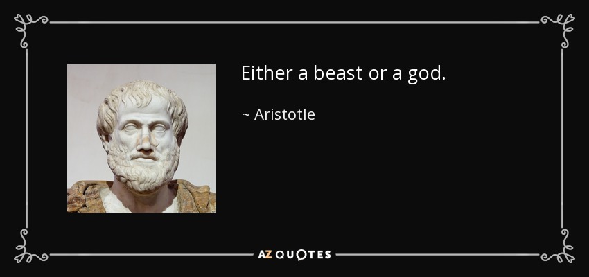Either a beast or a god. - Aristotle